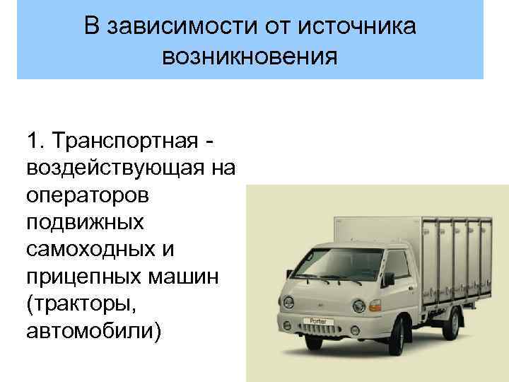 В зависимости от источника возникновения 1. Транспортная воздействующая на операторов подвижных самоходных и прицепных