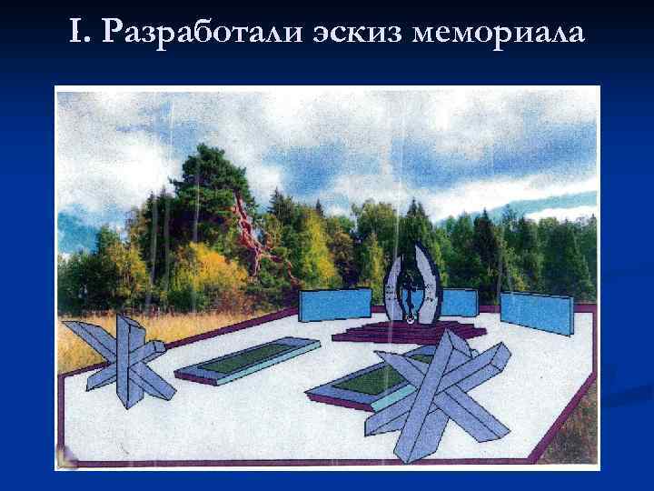 I. Разработали эскиз мемориала 