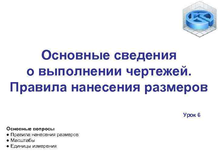 Основные сведения о выполнении чертежей. Правила нанесения размеров Урок 6 Основные вопросы ● Правила