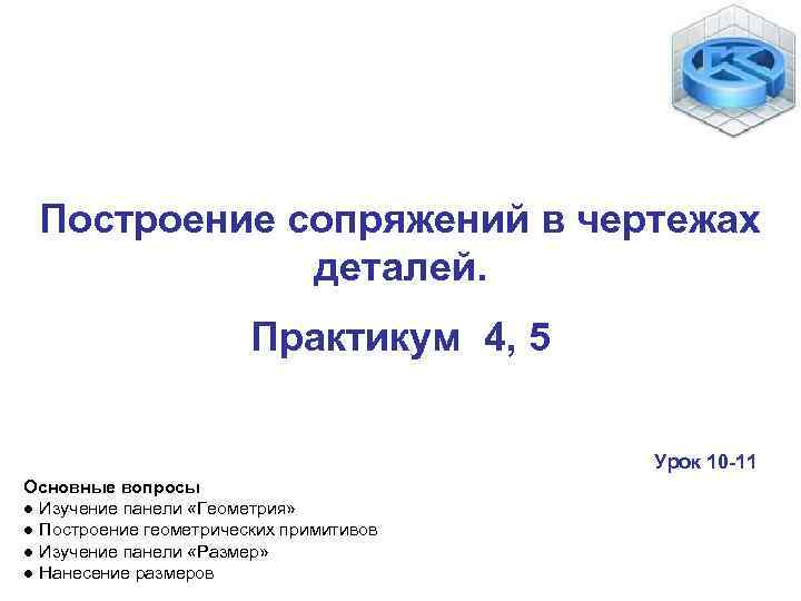 Построение сопряжений в чертежах деталей. Практикум 4, 5 Урок 10 -11 Основные вопросы ●