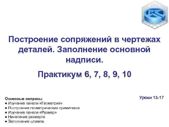 Построение сопряжений в чертежах деталей. Заполнение основной надписи. Практикум 6, 7, 8, 9, 10