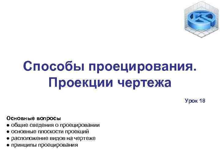 Способы проецирования. Проекции чертежа Урок 18 Основные вопросы ● общие сведения о проецировании ●