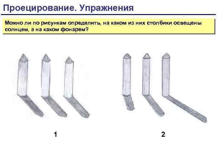 Проецирование. Упражнения Можно ли по рисункам определить, на каком из них столбики освещены солнцем,