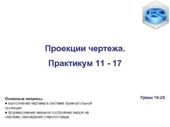 Проекции чертежа. Практикум 11 - 17 Основные вопросы ● выполнение чертежа в системе прямоугольной