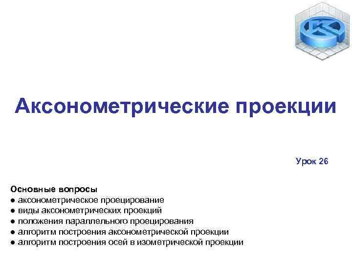 Аксонометрические проекции Урок 26 Основные вопросы ● аксонометрическое проецирование ● виды аксонометрических проекций ●