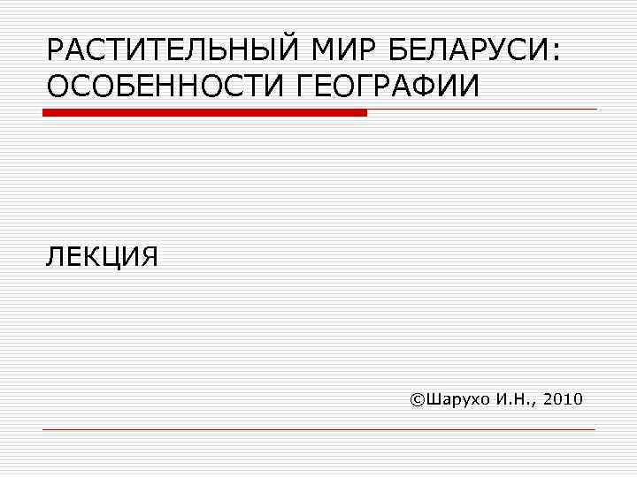 РАСТИТЕЛЬНЫЙ МИР БЕЛАРУСИ: ОСОБЕННОСТИ ГЕОГРАФИИ ЛЕКЦИЯ ©Шарухо И. Н. , 2010 