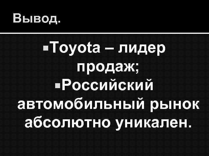 Вывод. Toyota – лидер продаж; Российский автомобильный рынок абсолютно уникален. 