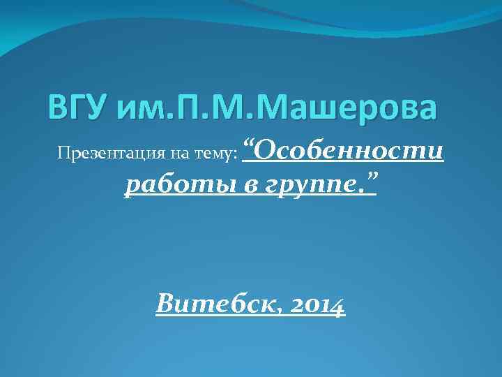 ВГУ им. П. М. Машерова Презентация на тему: “Особенности работы в группе. ” Витебск,