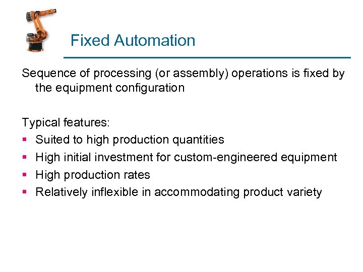 Fixed Automation Sequence of processing (or assembly) operations is fixed by the equipment configuration