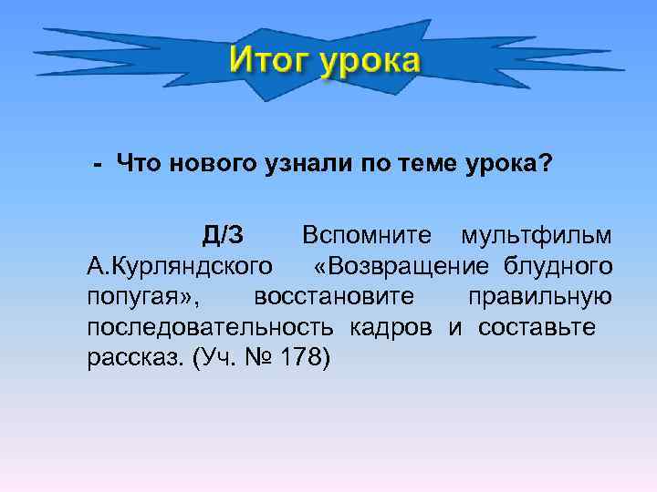 - Что нового узнали по теме урока? Д/З Вспомните мультфильм А. Курляндского «Возвращение блудного