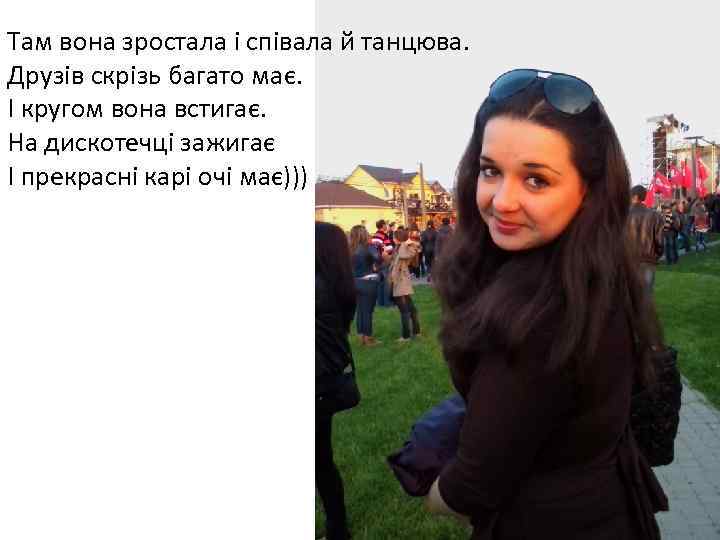 Там вона зростала і співала й танцюва. Друзів скрізь багато має. І кругом вона