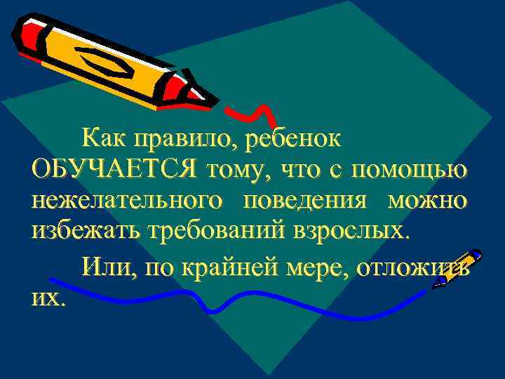 Как правило, ребенок ОБУЧАЕТСЯ тому, что с помощью нежелательного поведения можно избежать требований взрослых.