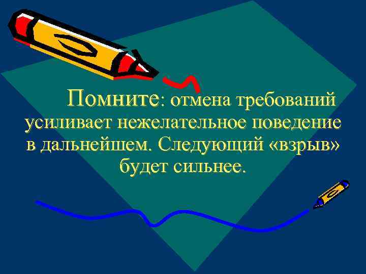 Помните: отмена требований усиливает нежелательное поведение в дальнейшем. Следующий «взрыв» будет сильнее. 