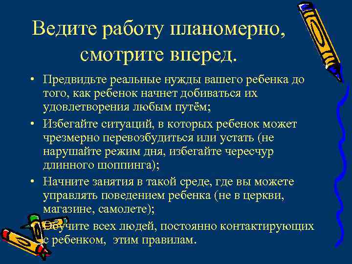 Ведите работу планомерно, смотрите вперед. • Предвидьте реальные нужды вашего ребенка до того, как