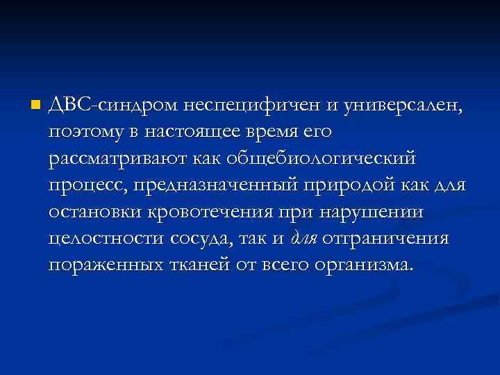 n ДВС-синдром неспецифичен и универсален, поэтому в настоящее время его рассматривают как общебиологический процесс,