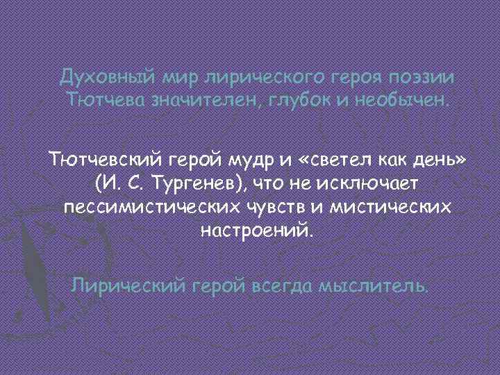 Духовный мир лирического героя поэзии Тютчева значителен, глубок и необычен. Тютчевский герой мудр и