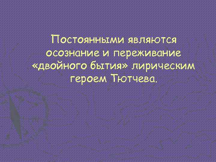 Постоянными являются осознание и переживание «двойного бытия» лирическим героем Тютчева. 