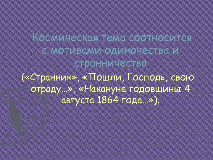 Космическая тема соотносится с мотивами одиночества и странничества ( «Странник» , «Пошли, Господь, свою