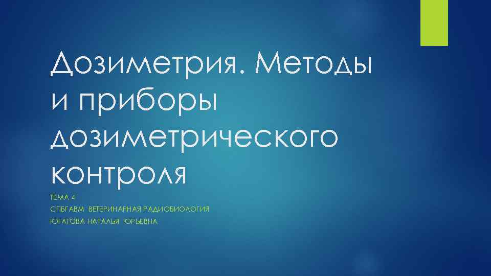 Дозиметрия. Методы и приборы дозиметрического контроля ТЕМА 4 СПБГАВМ ВЕТЕРИНАРНАЯ РАДИОБИОЛОГИЯ ЮГАТОВА НАТАЛЬЯ ЮРЬЕВНА