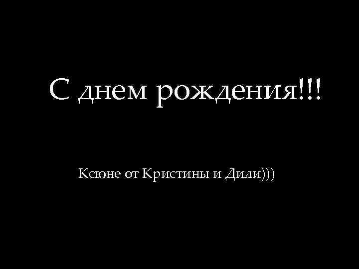 С днем рождения!!! Ксюне от Кристины и Дили))) 