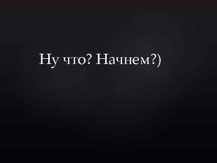 Ну что? Начнем? ) 