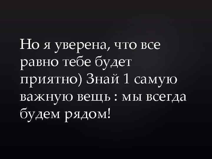 Но я уверена, что все равно тебе будет приятно) Знай 1 самую важную вещь