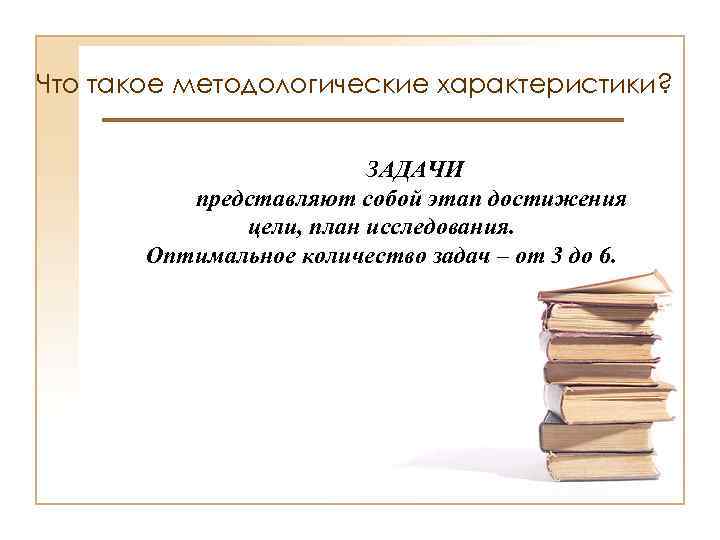 Что такое методологические характеристики? ЗАДАЧИ представляют собой этап достижения цели, план исследования. Оптимальное количество