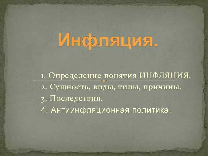 Инфляция. 1. Определение понятия ИНФЛЯЦИЯ. 2. Сущность, виды, типы, причины. 3. Последствия. 4. Антиинфляционная