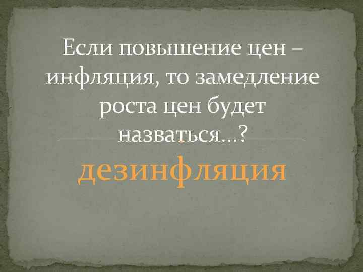 Если повышение цен – инфляция, то замедление роста цен будет назваться…? дезинфляция 