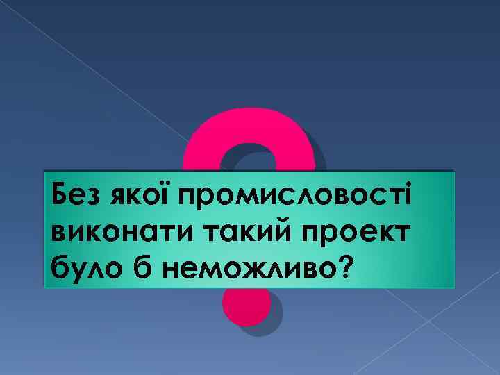 ? Без якої промисловості виконати такий проект було б неможливо? 
