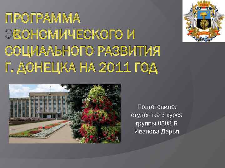 ПРОГРАММА ЭКОНОМИЧЕСКОГО И СОЦИАЛЬНОГО РАЗВИТИЯ Г. ДОНЕЦКА НА 2011 ГОД Подготовила: студентка 3 курса