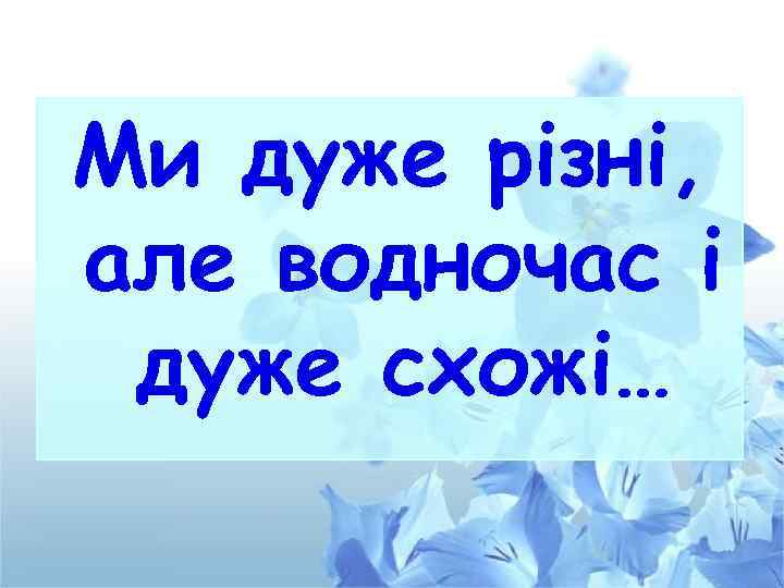 Ми дуже різні, але водночас і дуже схожі… 