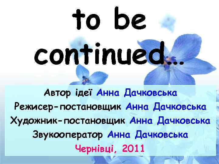 to be continued… Автор ідеї Анна Дачковська Режисер-постановщик Анна Дачковська Художник-постановщик Анна Дачковська Звукооператор