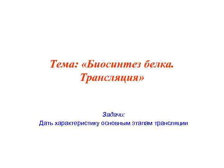 Тема: «Биосинтез белка. Трансляция» Задачи: Дать характеристику основным этапам трансляции 