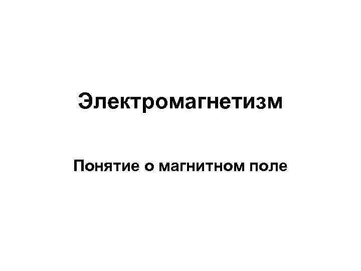 Электромагнетизм Понятие о магнитном поле 