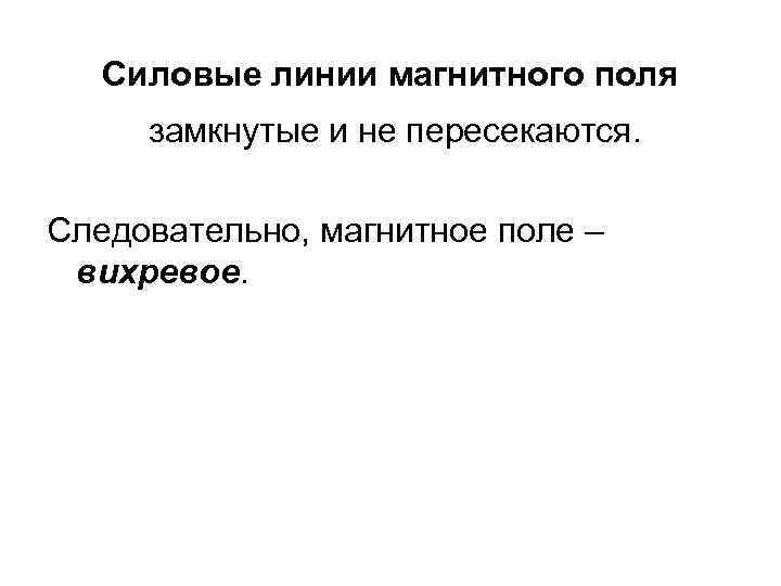 Силовые линии магнитного поля замкнутые и не пересекаются. Следовательно, магнитное поле – вихревое. 