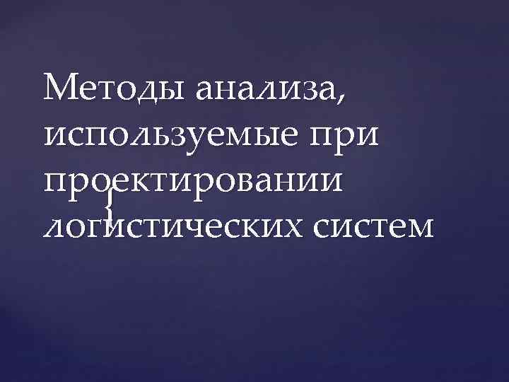 Методы анализа, используемые при проектировании { логистических систем 