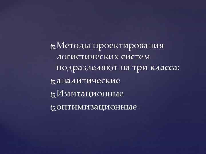 Методы проектирования логистических систем подразделяют на три класса: аналитические Имитационные оптимизационные. 