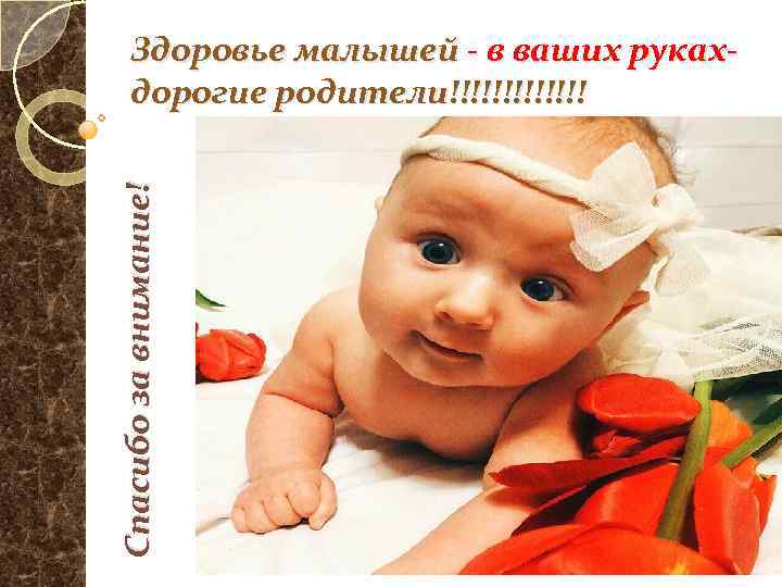 Спасибо за внимание! Здоровье малышей - в ваших руках- дорогие родители!!!!!!! 