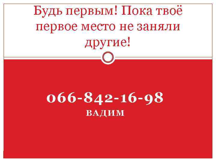 Будь первым! Пока твоё первое место не заняли другие! 066 -842 -16 -98 ВАДИМ