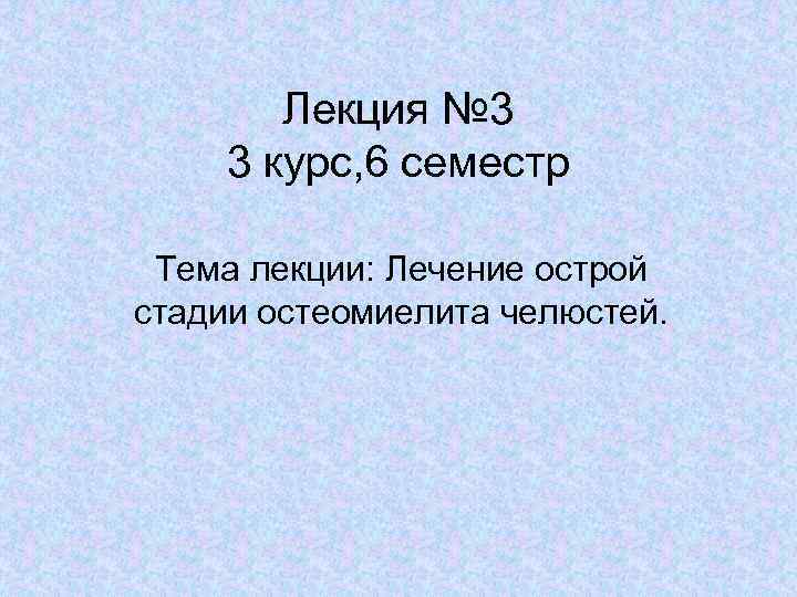 Лекция № 3 3 курс, 6 семестр Тема лекции: Лечение острой стадии остеомиелита челюстей.