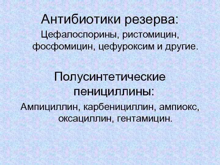 Антибиотики резерва: Цефалоспорины, ристомицин, фосфомицин, цефуроксим и другие. Полусинтетические пенициллины: Ампициллин, карбенициллин, ампиокс, оксациллин,