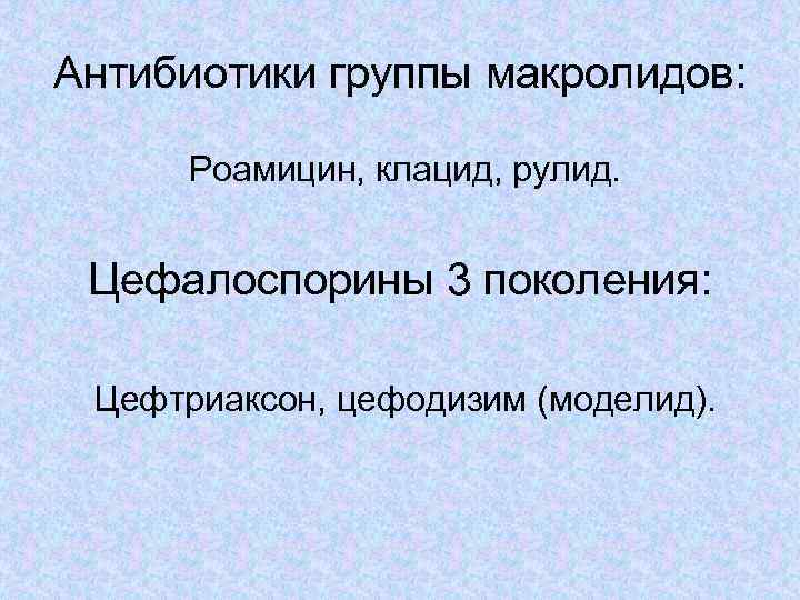 Антибиотики группы макролидов: Роамицин, клацид, рулид. Цефалоспорины 3 поколения: Цефтриаксон, цефодизим (моделид). 