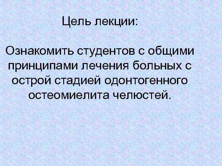 Цель лекции: Ознакомить студентов с общими принципами лечения больных с острой стадией одонтогенного остеомиелита