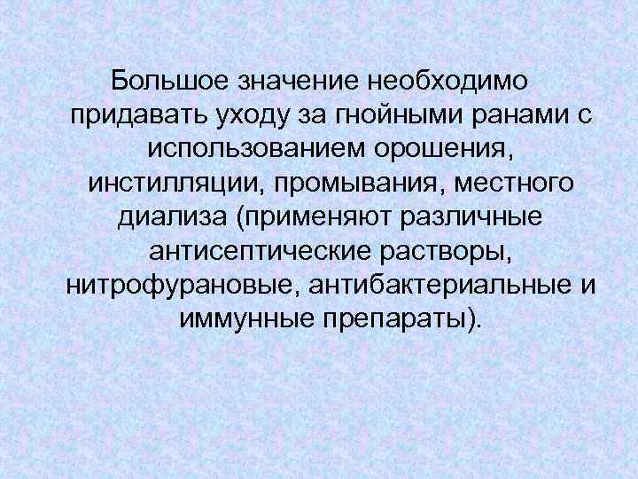 Большое значение необходимо придавать уходу за гнойными ранами с использованием орошения, инстилляции, промывания, местного