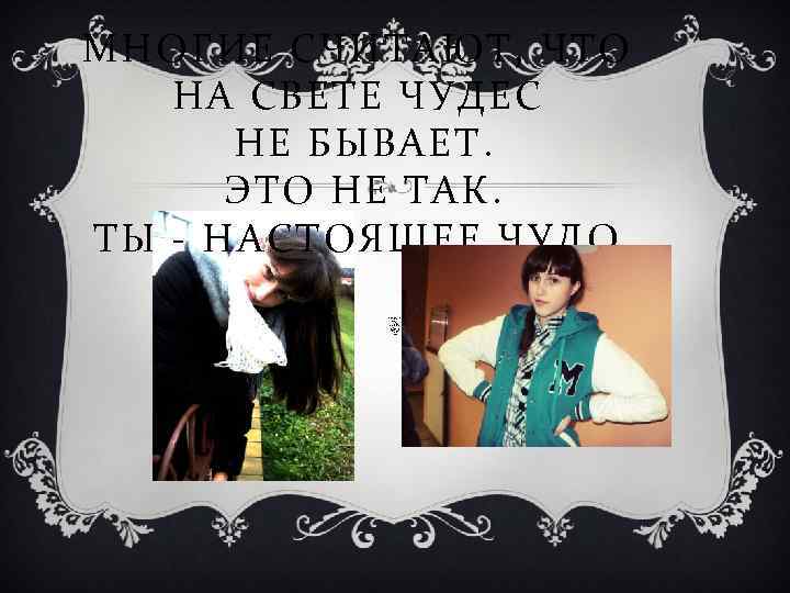 МНОГИЕ СЧИТАЮТ, ЧТО НА СВЕТЕ ЧУДЕС НЕ БЫВАЕТ. ЭТО НЕ ТАК. ТЫ - НАСТОЯЩЕЕ