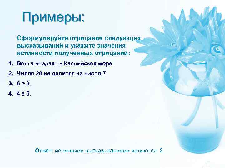 Примеры: Сформулируйте отрицания следующих высказываний и укажите значения истинности полученных отрицаний: 1. Волга впадает