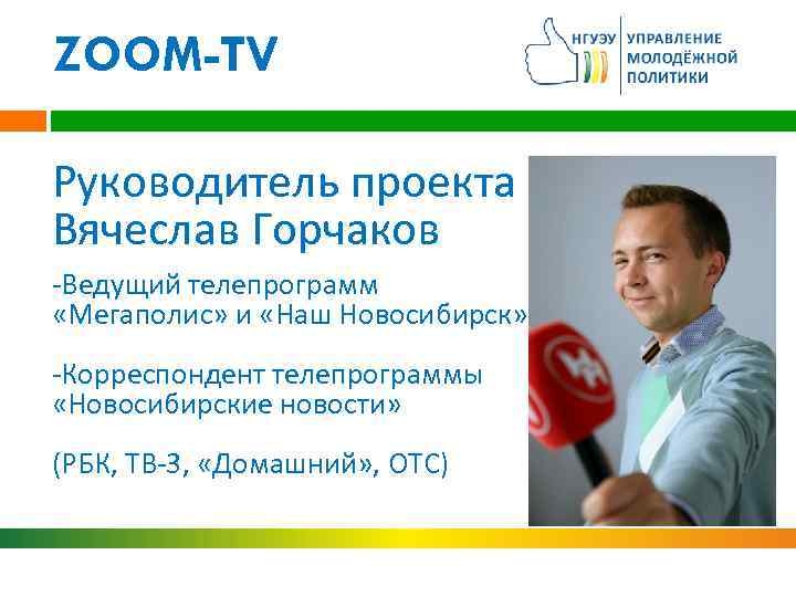 ZOOM-TV Руководитель проекта Вячеслав Горчаков -Ведущий телепрограмм «Мегаполис» и «Наш Новосибирск» -Корреспондент телепрограммы «Новосибирские