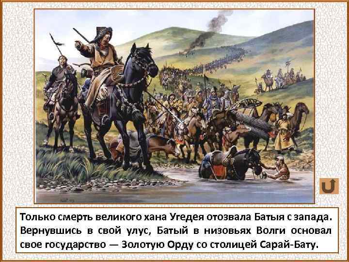 Только смерть великого хана Угедея отозвала Батыя с запада. Вернувшись в свой улус, Батый