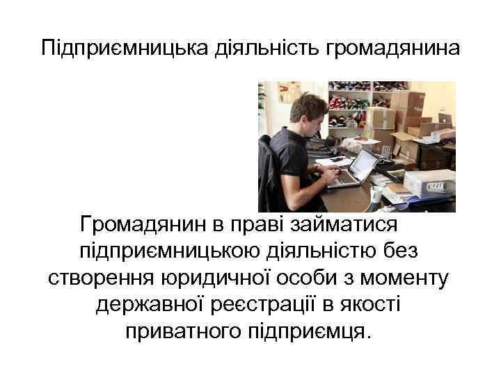 Підприємницька діяльність громадянина Громадянин в праві займатися підприємницькою діяльністю без створення юридичної особи з